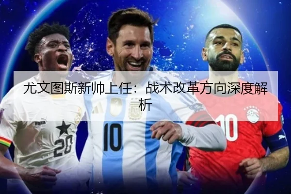 尤文图斯新帅上任：战术改革方向深度解析